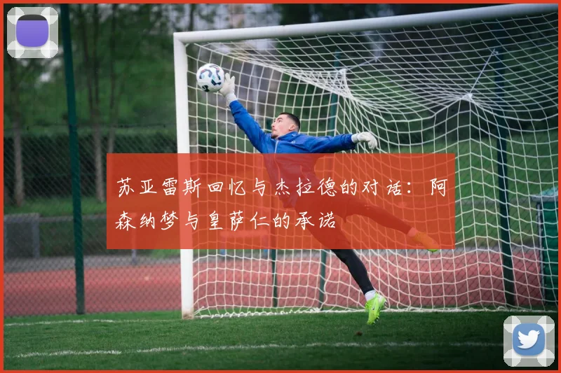 苏亚雷斯回忆与杰拉德的对话：阿森纳梦与皇萨仁的承诺