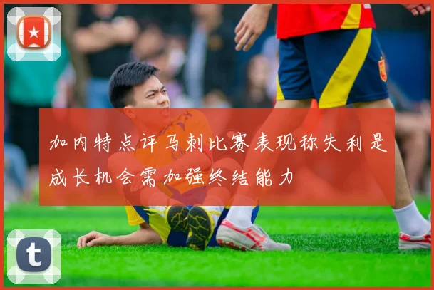 加内特点评马刺比赛表现称失利是成长机会需加强终结能力