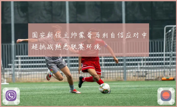 国安新任主帅蒙哥马利自信应对中超挑战熟悉联赛环境