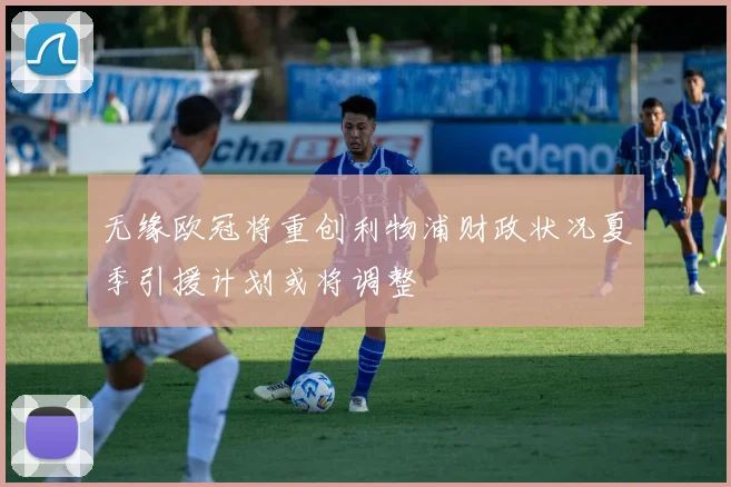 无缘欧冠将重创利物浦财政状况夏季引援计划或将调整