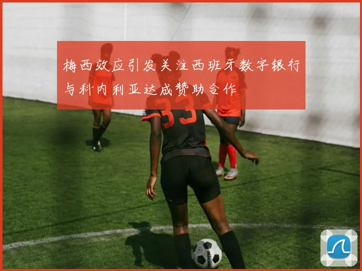 梅西效应引发关注西班牙数字银行与科内利亚达成赞助合作