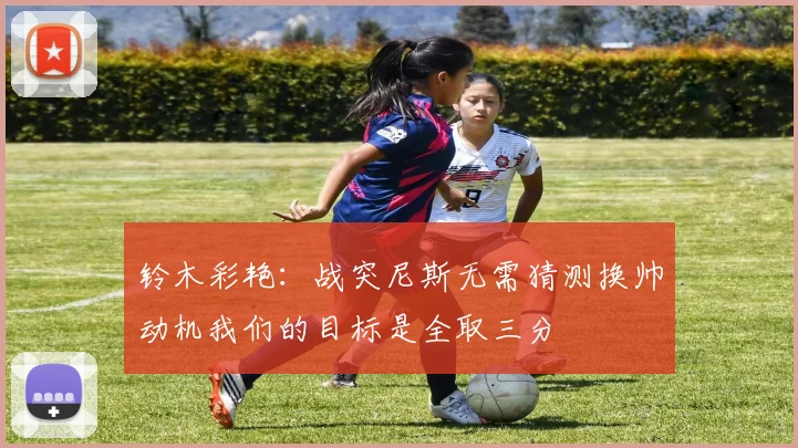 铃木彩艳：战突尼斯无需猜测换帅动机我们的目标是全取三分