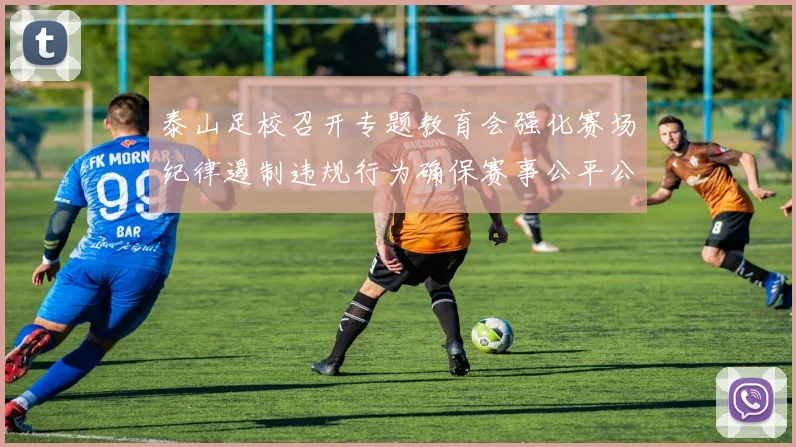 泰山足校召开专题教育会强化赛场纪律遏制违规行为确保赛事公平公正