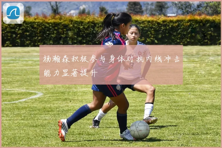 杨瀚森积极参与身体对抗内线冲击能力显著提升