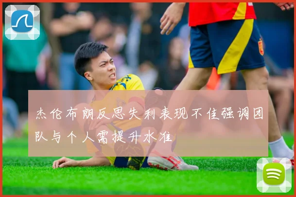 杰伦布朗反思失利表现不佳强调团队与个人需提升水准
