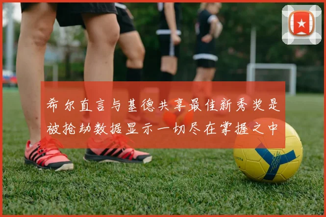 希尔直言与基德共享最佳新秀奖是被抢劫数据显示一切尽在掌握之中
