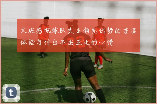 文班感慨球队失去领先优势的苦涩体验与付出不成正比的心情