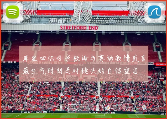 库里回忆母亲教诲与赛场激情直言最生气时刻是对镜头的自信宣言