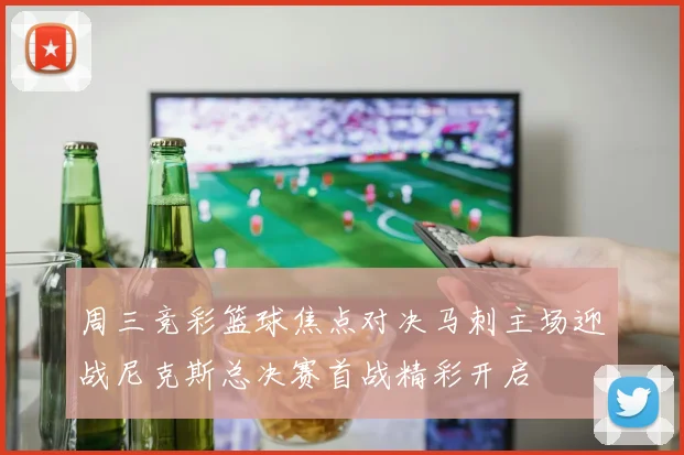 周三竞彩篮球焦点对决马刺主场迎战尼克斯总决赛首战精彩开启