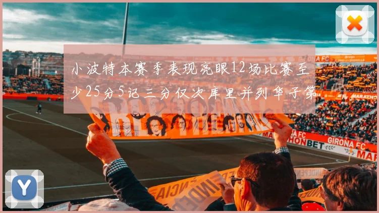 小波特本赛季表现亮眼12场比赛至少25分5记三分仅次库里并列华子第二
