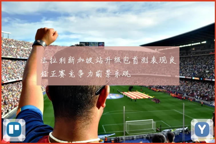 法拉利新加坡站升级包首测表现良好正赛竞争力前景乐观