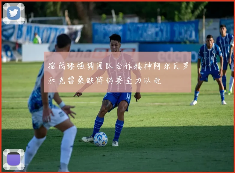 宿茂臻强调团队合作精神阿尔瓦罗和克雷桑缺阵仍要全力以赴