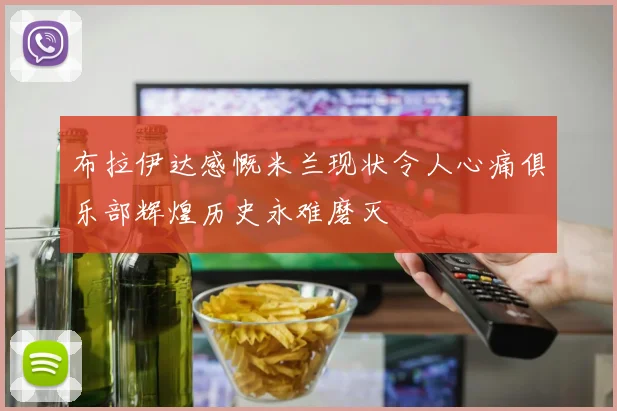 布拉伊达感慨米兰现状令人心痛俱乐部辉煌历史永难磨灭