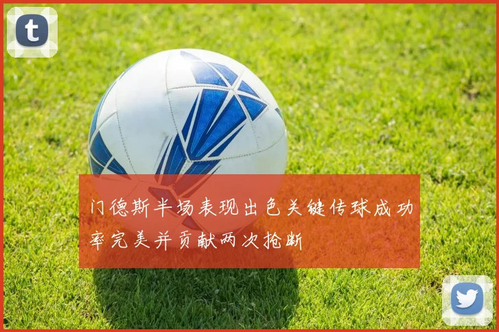 门德斯半场表现出色关键传球成功率完美并贡献两次抢断