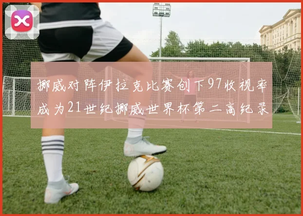 挪威对阵伊拉克比赛创下97收视率成为21世纪挪威世界杯第二高纪录