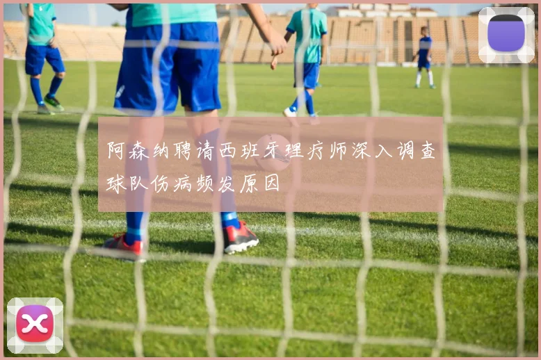 阿森纳聘请西班牙理疗师深入调查球队伤病频发原因