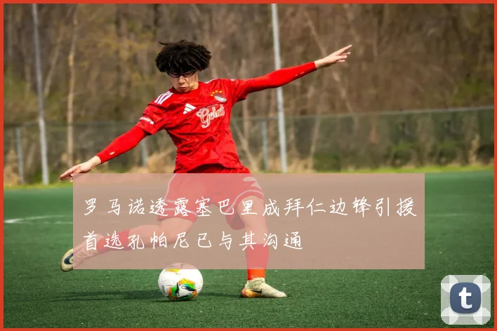 罗马诺透露塞巴里成拜仁边锋引援首选孔帕尼已与其沟通