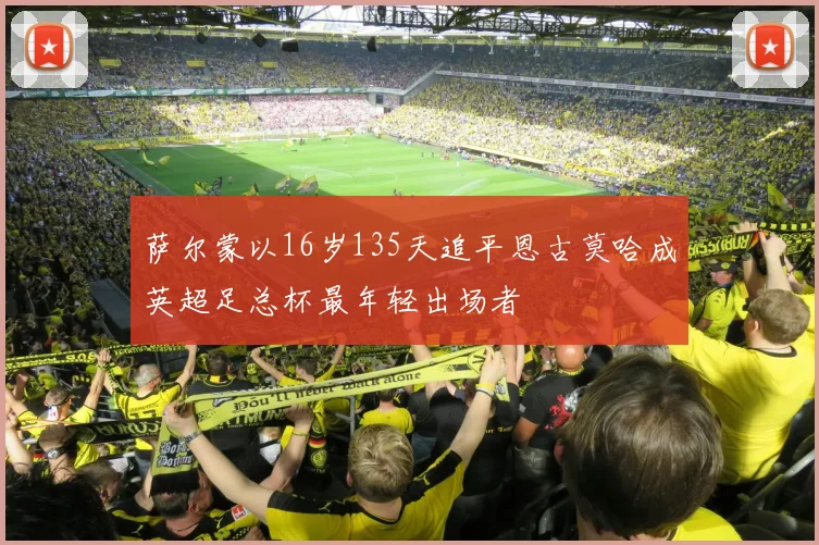萨尔蒙以16岁135天追平恩古莫哈成英超足总杯最年轻出场者