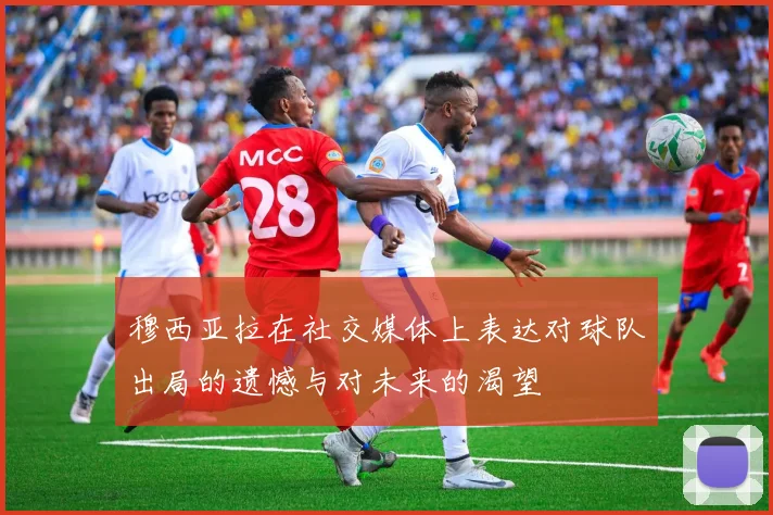 穆西亚拉在社交媒体上表达对球队出局的遗憾与对未来的渴望