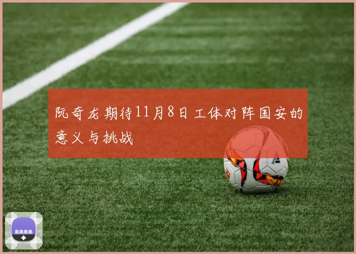 阮奇龙期待11月8日工体对阵国安的意义与挑战