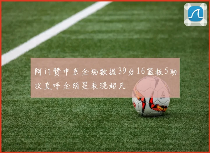 阿门赞申京全场数据39分16篮板5助攻直呼全明星表现超凡