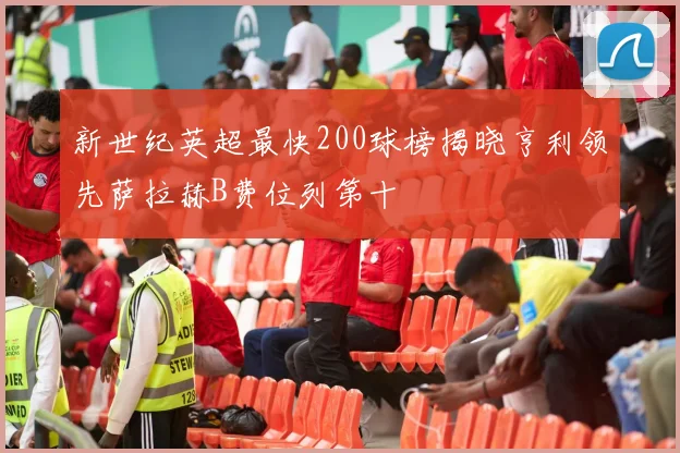 新世纪英超最快200球榜揭晓亨利领先萨拉赫B费位列第十