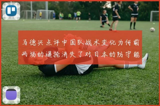 马德兴点评中国队战术变化为何前两场的逼抢消失了对日本的防守能否奏效