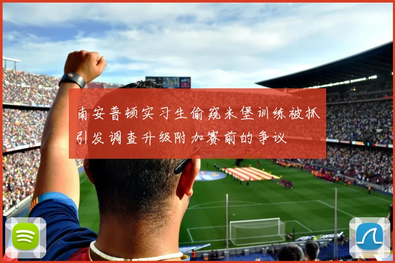 南安普顿实习生偷窥米堡训练被抓引发调查升级附加赛前的争议