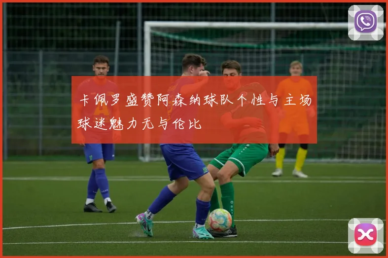 卡佩罗盛赞阿森纳球队个性与主场球迷魅力无与伦比