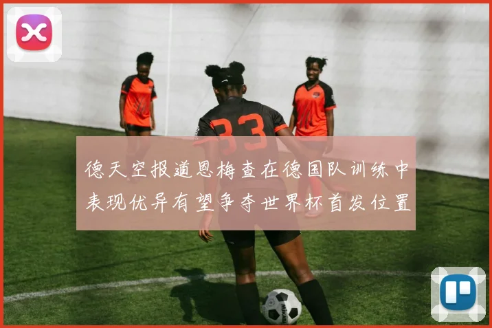 德天空报道恩梅查在德国队训练中表现优异有望争夺世界杯首发位置