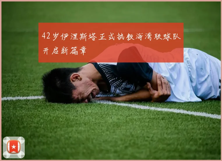 42岁伊涅斯塔正式执教海湾联球队开启新篇章