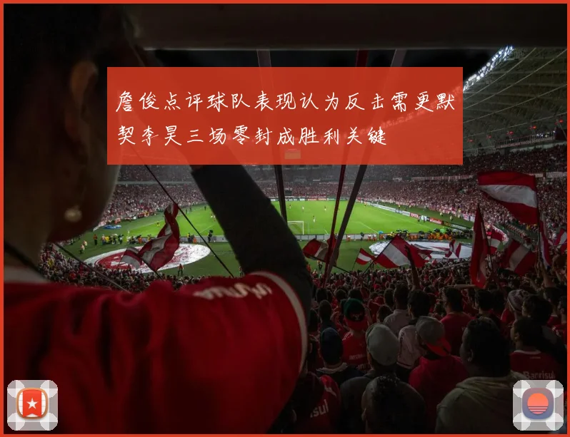 詹俊点评球队表现认为反击需更默契李昊三场零封成胜利关键